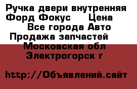 Ручка двери внутренняя Форд Фокус 2 › Цена ­ 200 - Все города Авто » Продажа запчастей   . Московская обл.,Электрогорск г.